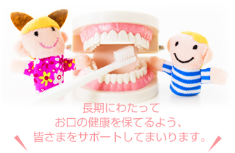 長期にわたってお口の健康を保てるよう、皆さまをサポートしてまいります。
