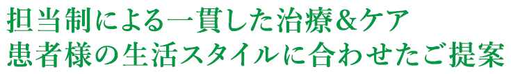 担当制による一貫した治療＆ケア　患者様の生活スタイルに合わせたご提案