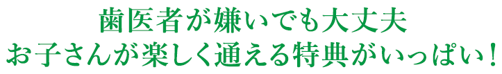 歯医者が嫌いでも大丈夫　お子さんが楽しく通える特典がいっぱい！