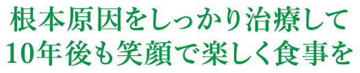 根本原因をしっかり治療して10年後も笑顔で楽しく食事を